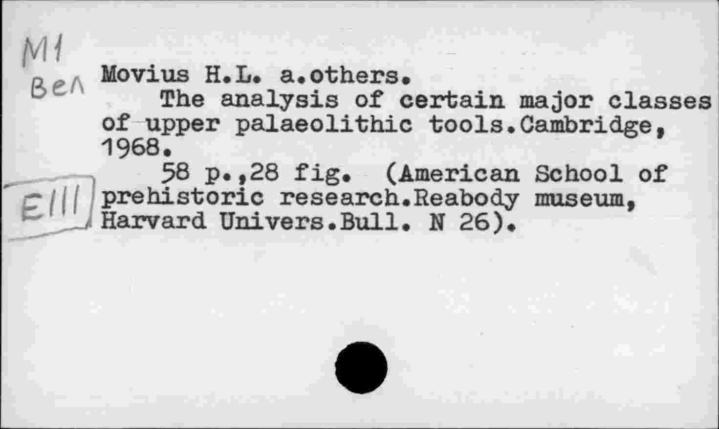 ﻿м I
Movius H.L. a.others.
The analysis of certain major classes of upper palaeolithic tools.Cambridge. 1968.
58 p.,28 fig. (American School of C І і I prehistoric research.Reabody museum, & J Harvard Univers.Bull. N 26).